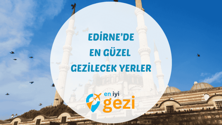 Osmanlı’nın İkinci Başkentinde Edirne Gezilecek Yerler ve 7 Tarihi Durak